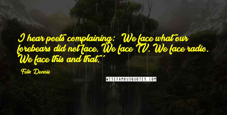 Felix Dennis Quotes: I hear poets complaining: 'We face what our forebears did not face. We face TV. We face radio. We face this and that.'