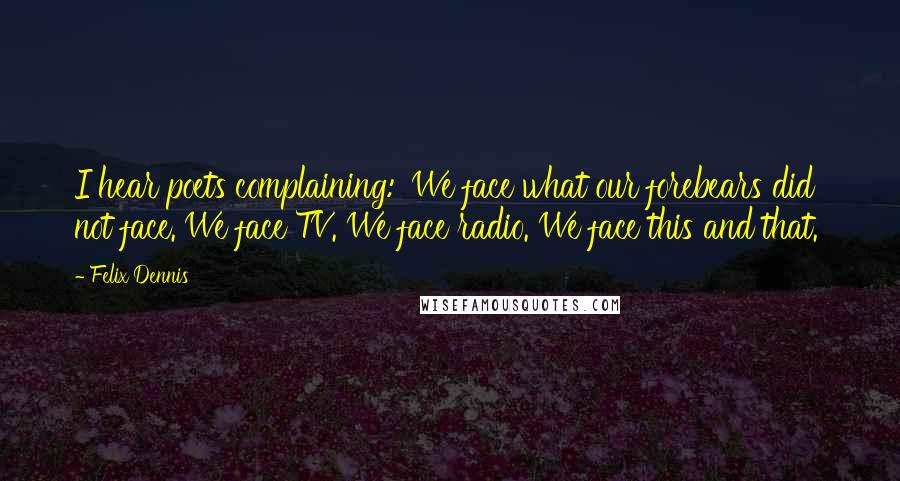 Felix Dennis Quotes: I hear poets complaining: 'We face what our forebears did not face. We face TV. We face radio. We face this and that.'