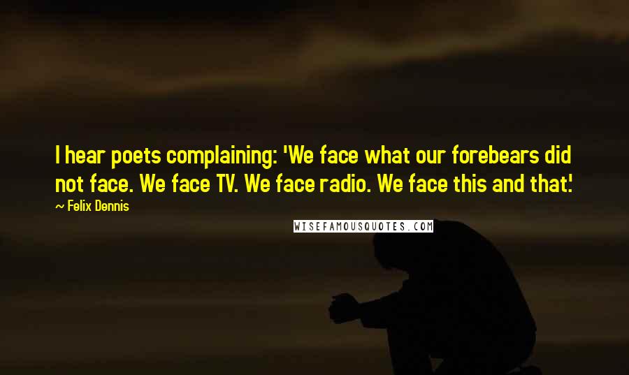 Felix Dennis Quotes: I hear poets complaining: 'We face what our forebears did not face. We face TV. We face radio. We face this and that.'