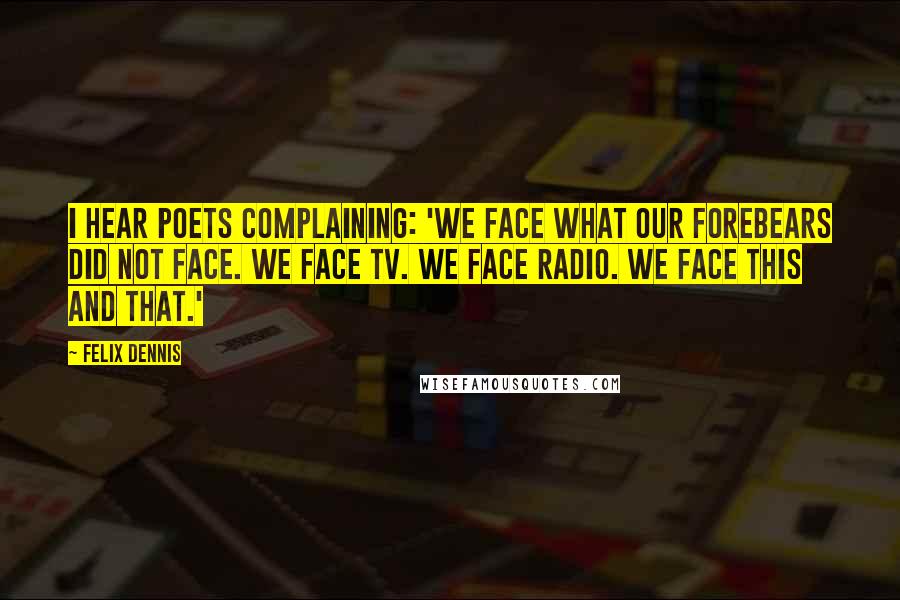 Felix Dennis Quotes: I hear poets complaining: 'We face what our forebears did not face. We face TV. We face radio. We face this and that.'