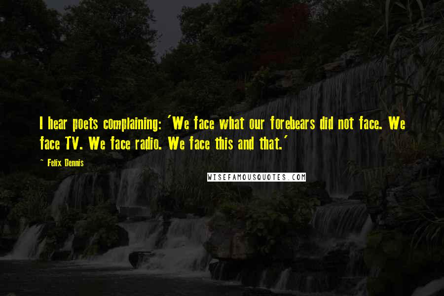 Felix Dennis Quotes: I hear poets complaining: 'We face what our forebears did not face. We face TV. We face radio. We face this and that.'