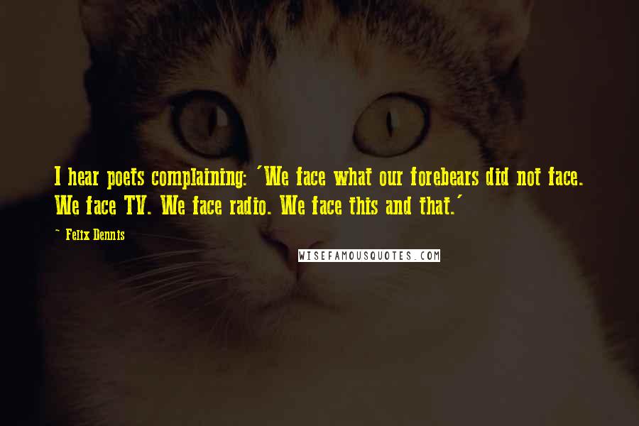 Felix Dennis Quotes: I hear poets complaining: 'We face what our forebears did not face. We face TV. We face radio. We face this and that.'