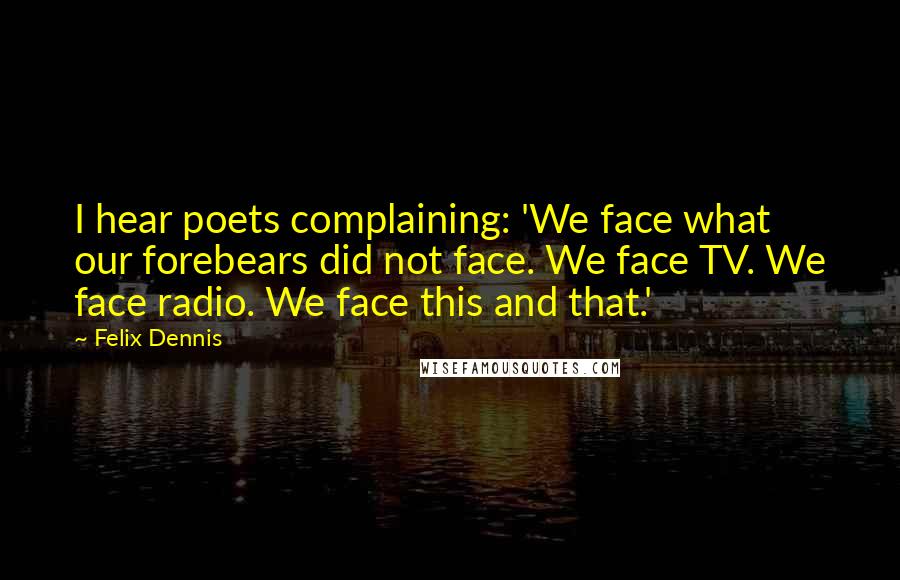 Felix Dennis Quotes: I hear poets complaining: 'We face what our forebears did not face. We face TV. We face radio. We face this and that.'