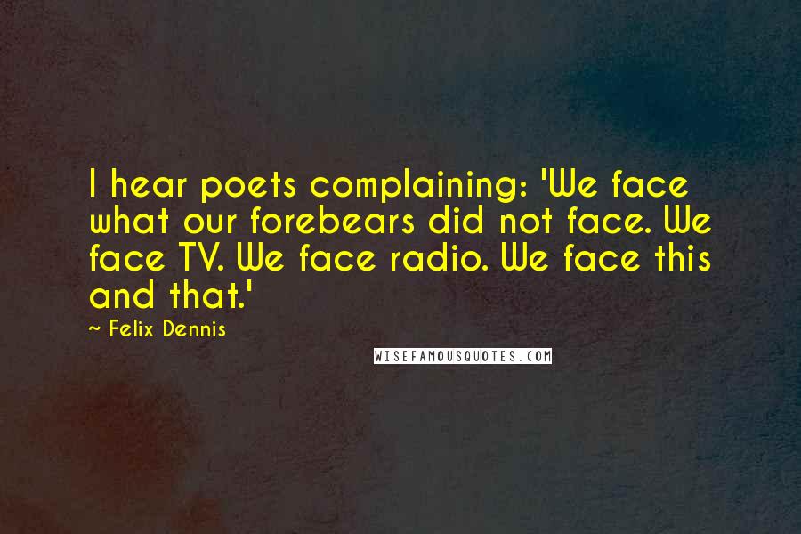 Felix Dennis Quotes: I hear poets complaining: 'We face what our forebears did not face. We face TV. We face radio. We face this and that.'