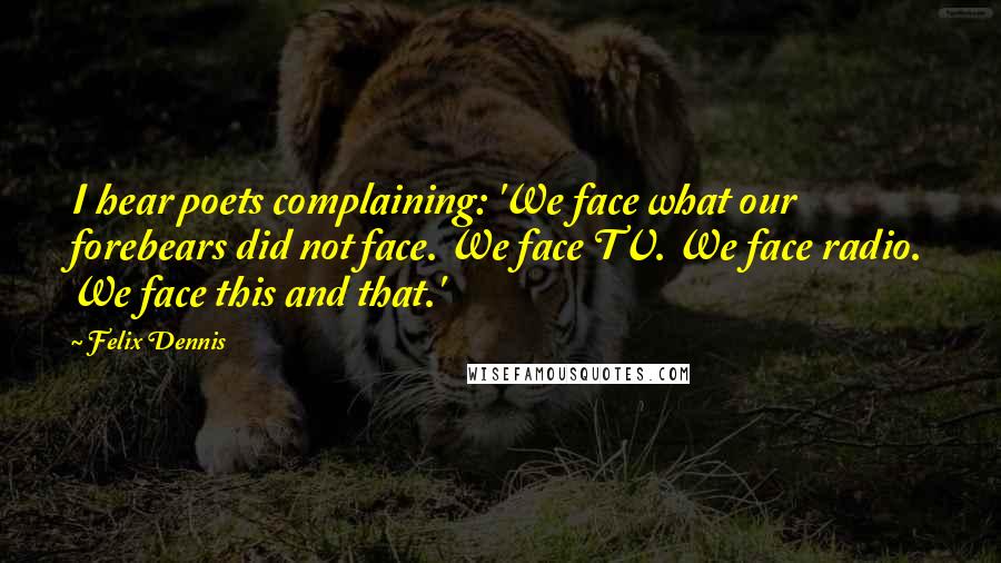 Felix Dennis Quotes: I hear poets complaining: 'We face what our forebears did not face. We face TV. We face radio. We face this and that.'