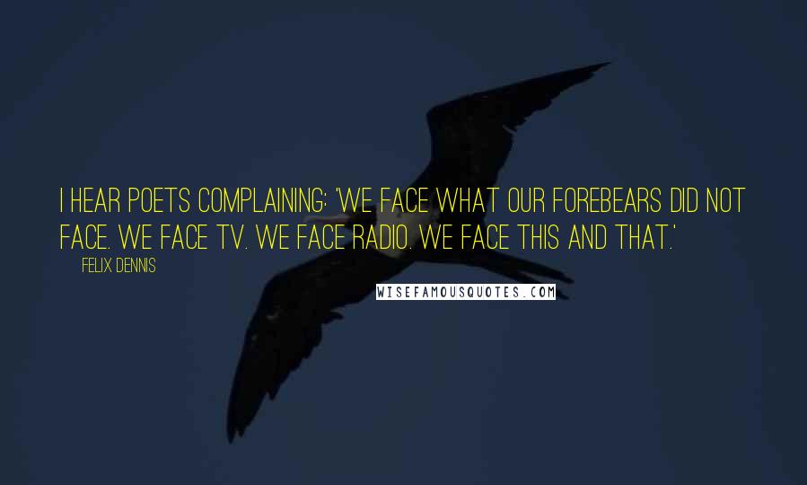 Felix Dennis Quotes: I hear poets complaining: 'We face what our forebears did not face. We face TV. We face radio. We face this and that.'