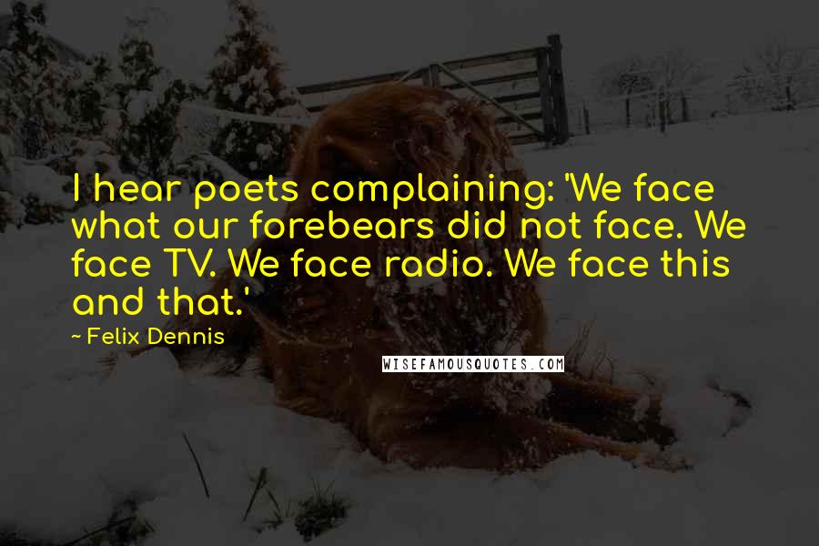 Felix Dennis Quotes: I hear poets complaining: 'We face what our forebears did not face. We face TV. We face radio. We face this and that.'