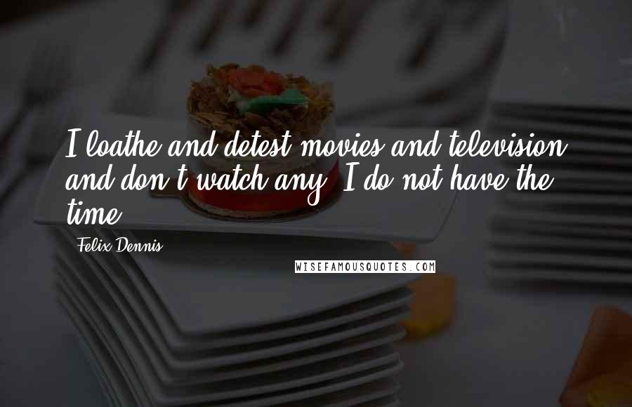 Felix Dennis Quotes: I loathe and detest movies and television and don't watch any. I do not have the time.