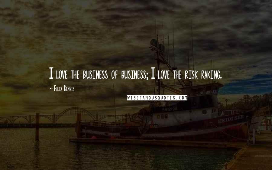 Felix Dennis Quotes: I love the business of business; I love the risk raking.