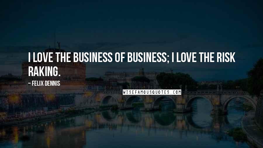 Felix Dennis Quotes: I love the business of business; I love the risk raking.