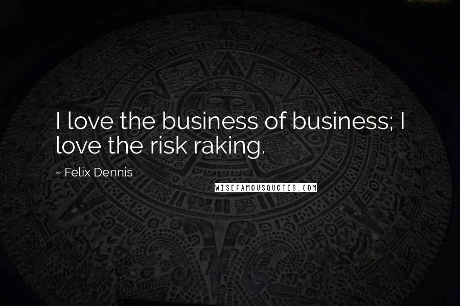 Felix Dennis Quotes: I love the business of business; I love the risk raking.