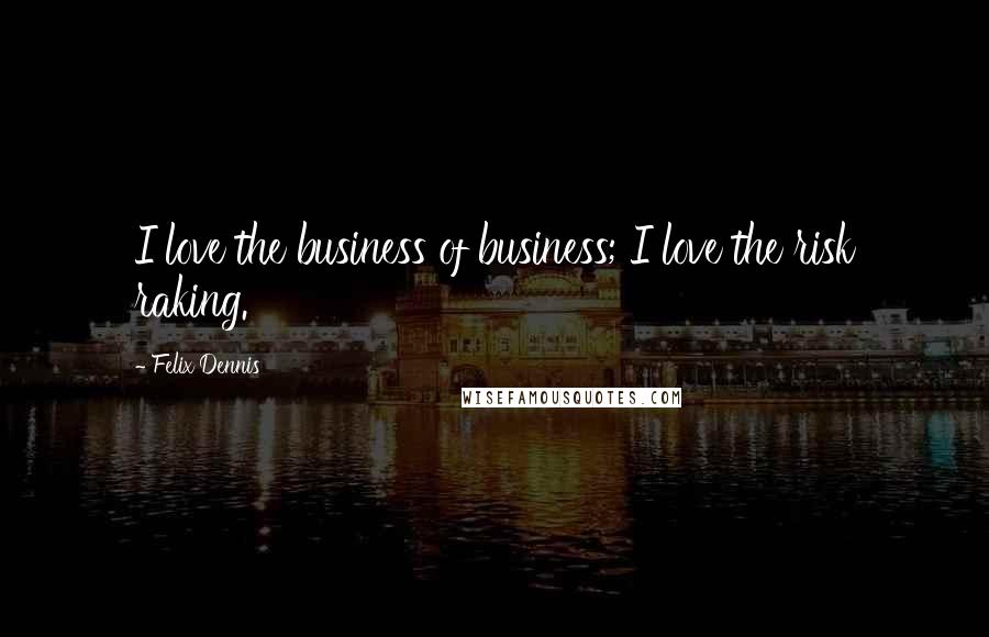 Felix Dennis Quotes: I love the business of business; I love the risk raking.