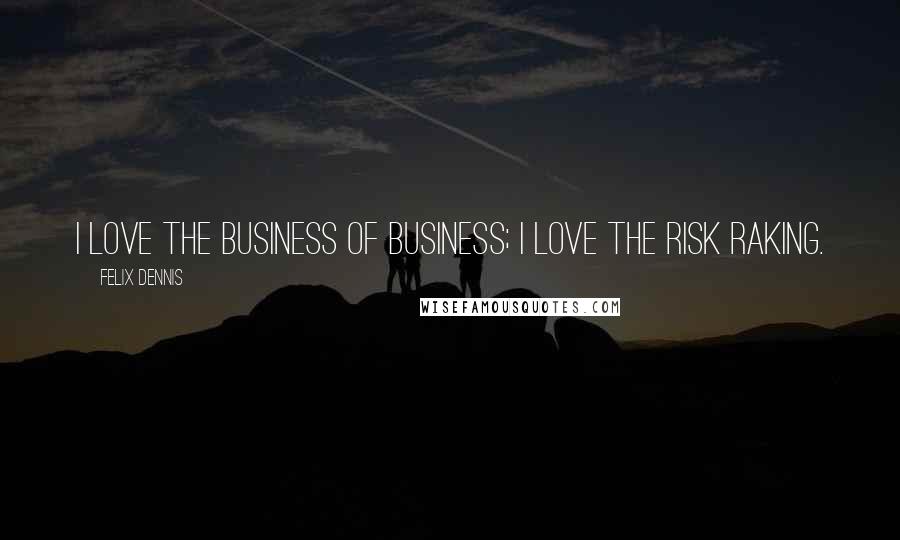 Felix Dennis Quotes: I love the business of business; I love the risk raking.