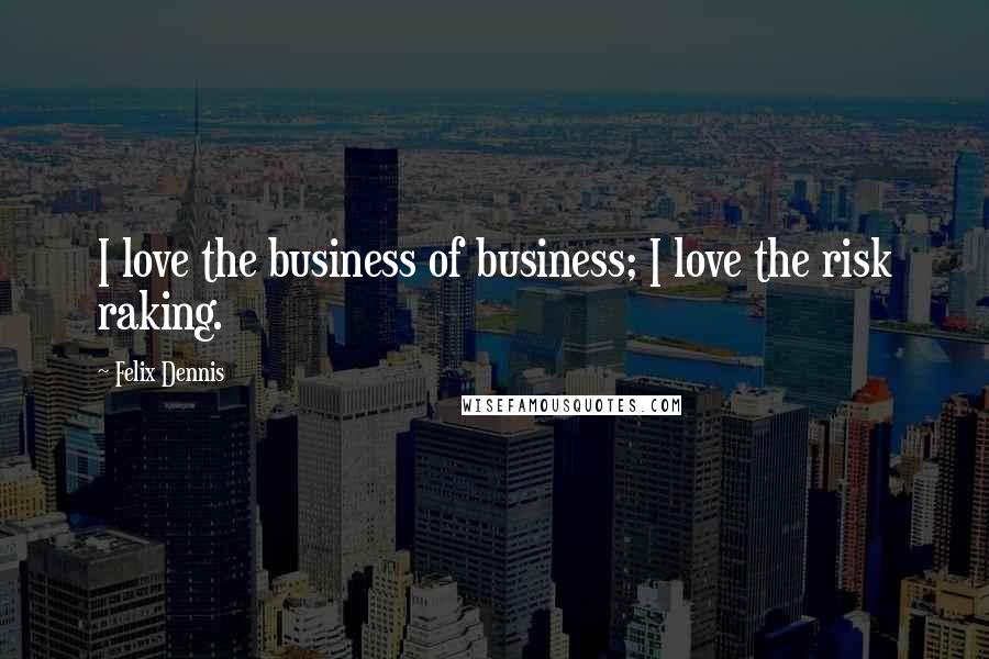 Felix Dennis Quotes: I love the business of business; I love the risk raking.