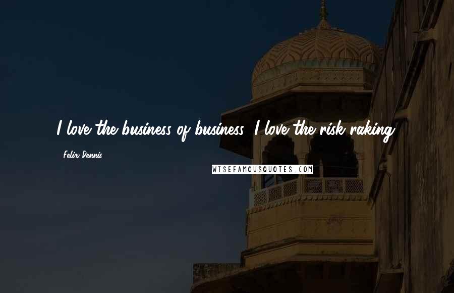 Felix Dennis Quotes: I love the business of business; I love the risk raking.