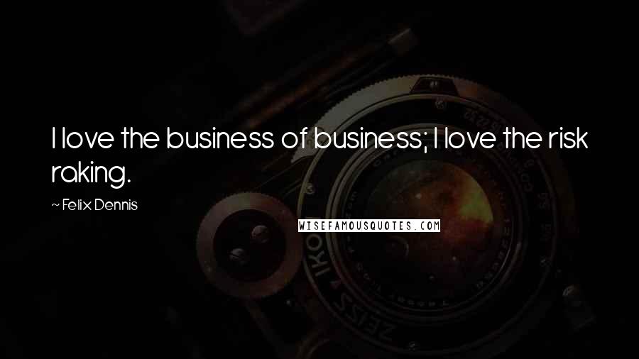 Felix Dennis Quotes: I love the business of business; I love the risk raking.