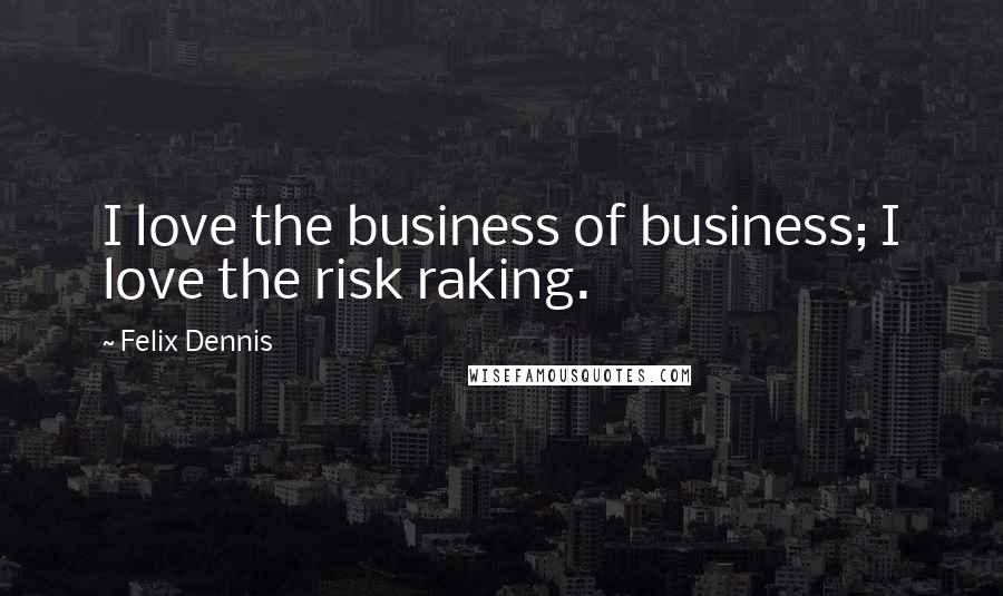 Felix Dennis Quotes: I love the business of business; I love the risk raking.