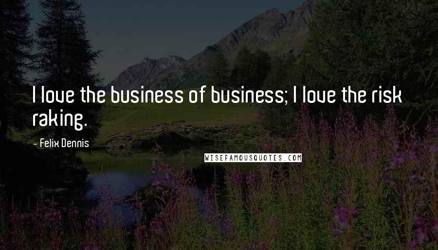 Felix Dennis Quotes: I love the business of business; I love the risk raking.