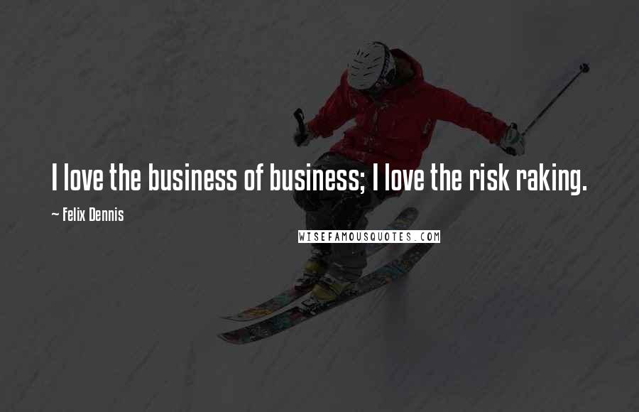 Felix Dennis Quotes: I love the business of business; I love the risk raking.