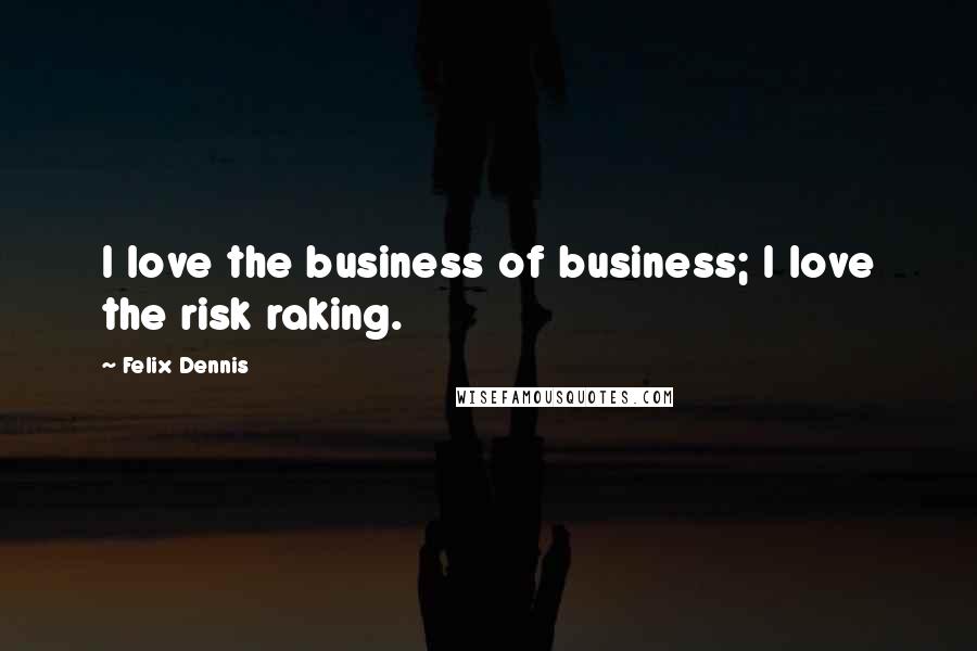 Felix Dennis Quotes: I love the business of business; I love the risk raking.