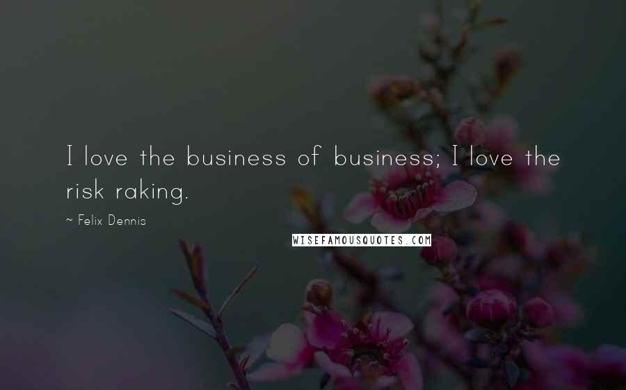 Felix Dennis Quotes: I love the business of business; I love the risk raking.