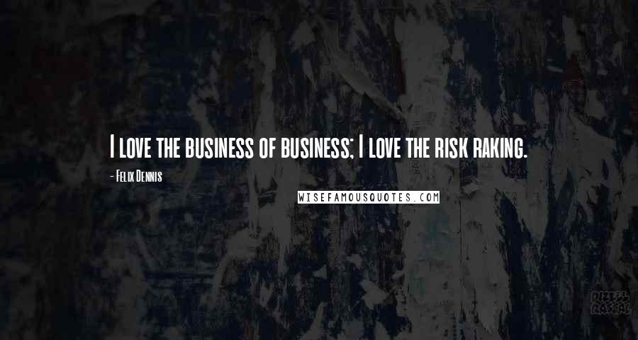 Felix Dennis Quotes: I love the business of business; I love the risk raking.