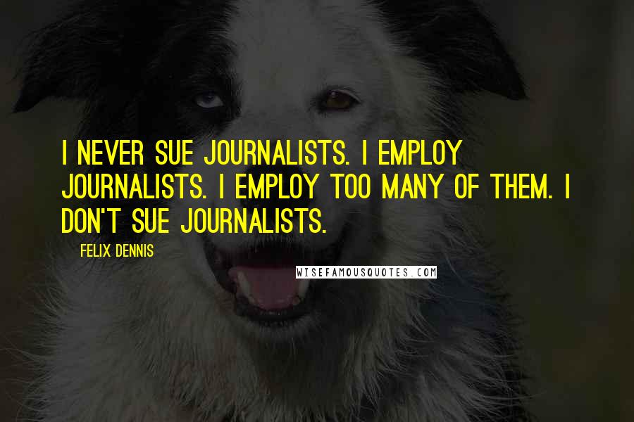 Felix Dennis Quotes: I never sue journalists. I employ journalists. I employ too many of them. I don't sue journalists.
