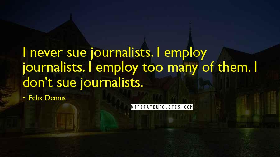 Felix Dennis Quotes: I never sue journalists. I employ journalists. I employ too many of them. I don't sue journalists.
