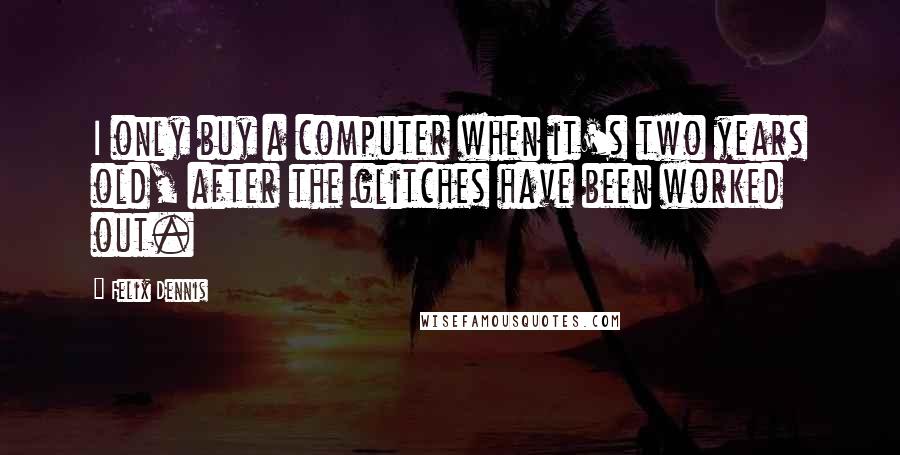 Felix Dennis Quotes: I only buy a computer when it's two years old, after the glitches have been worked out.