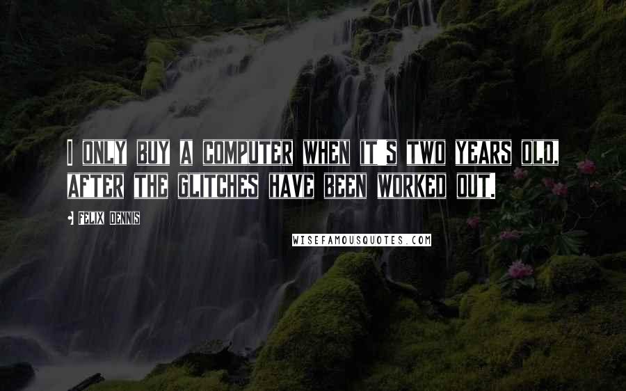 Felix Dennis Quotes: I only buy a computer when it's two years old, after the glitches have been worked out.