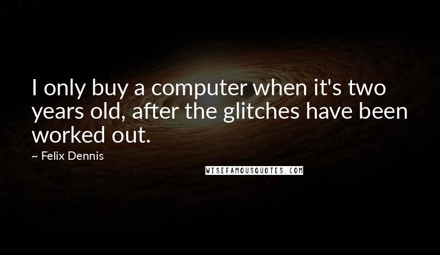 Felix Dennis Quotes: I only buy a computer when it's two years old, after the glitches have been worked out.