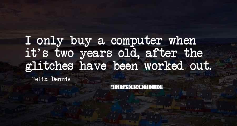 Felix Dennis Quotes: I only buy a computer when it's two years old, after the glitches have been worked out.