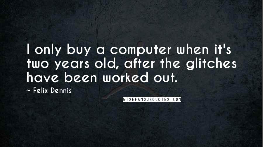 Felix Dennis Quotes: I only buy a computer when it's two years old, after the glitches have been worked out.