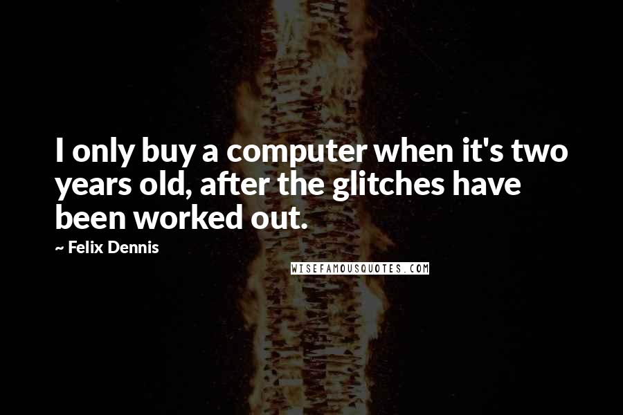 Felix Dennis Quotes: I only buy a computer when it's two years old, after the glitches have been worked out.