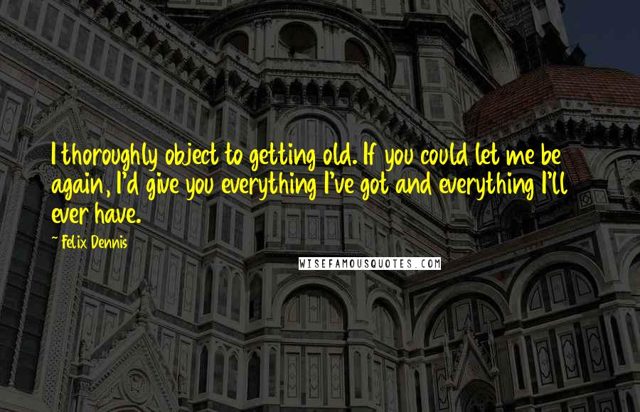 Felix Dennis Quotes: I thoroughly object to getting old. If you could let me be 16 again, I'd give you everything I've got and everything I'll ever have.