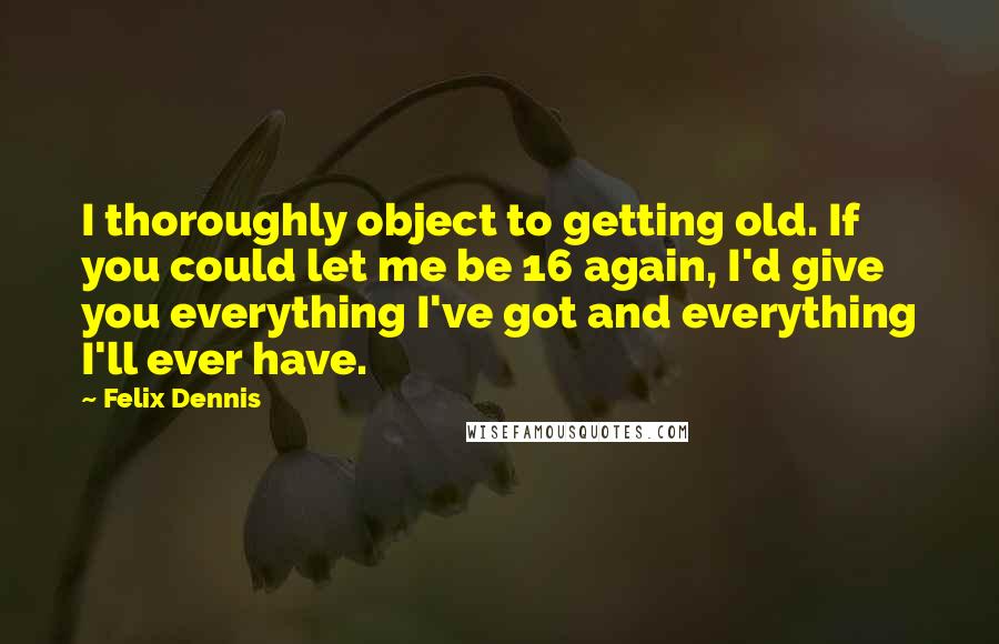 Felix Dennis Quotes: I thoroughly object to getting old. If you could let me be 16 again, I'd give you everything I've got and everything I'll ever have.