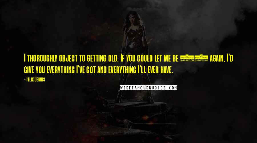 Felix Dennis Quotes: I thoroughly object to getting old. If you could let me be 16 again, I'd give you everything I've got and everything I'll ever have.
