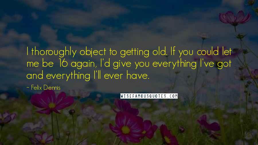 Felix Dennis Quotes: I thoroughly object to getting old. If you could let me be 16 again, I'd give you everything I've got and everything I'll ever have.