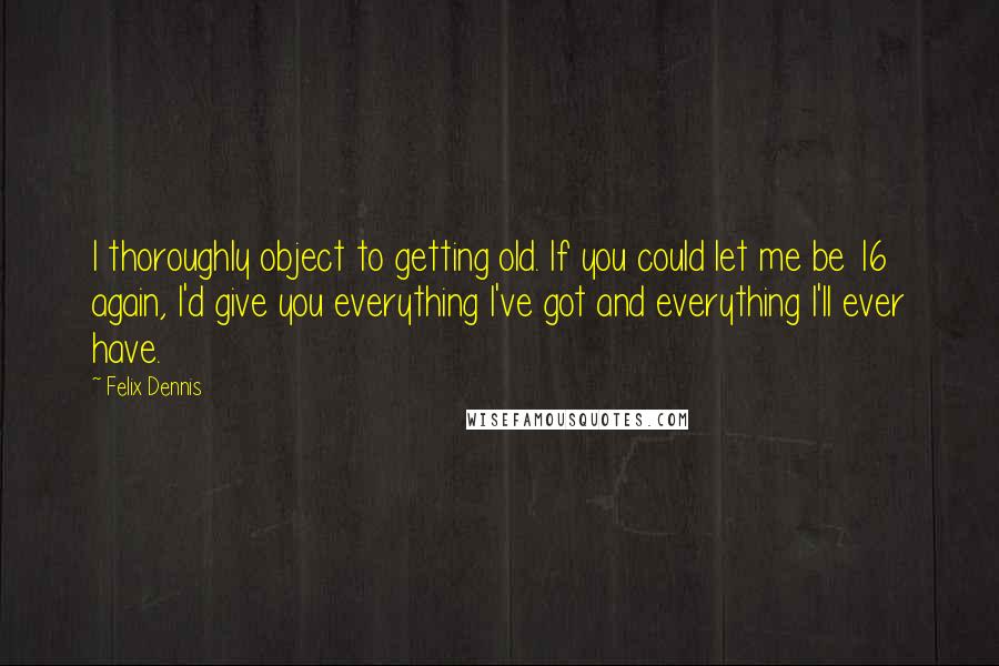 Felix Dennis Quotes: I thoroughly object to getting old. If you could let me be 16 again, I'd give you everything I've got and everything I'll ever have.