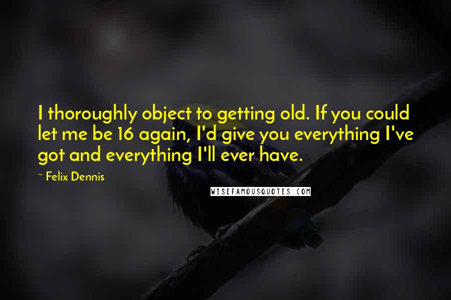 Felix Dennis Quotes: I thoroughly object to getting old. If you could let me be 16 again, I'd give you everything I've got and everything I'll ever have.