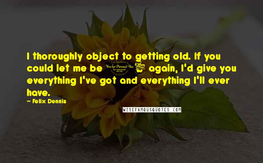 Felix Dennis Quotes: I thoroughly object to getting old. If you could let me be 16 again, I'd give you everything I've got and everything I'll ever have.