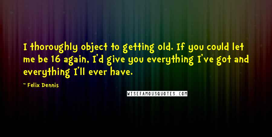 Felix Dennis Quotes: I thoroughly object to getting old. If you could let me be 16 again, I'd give you everything I've got and everything I'll ever have.