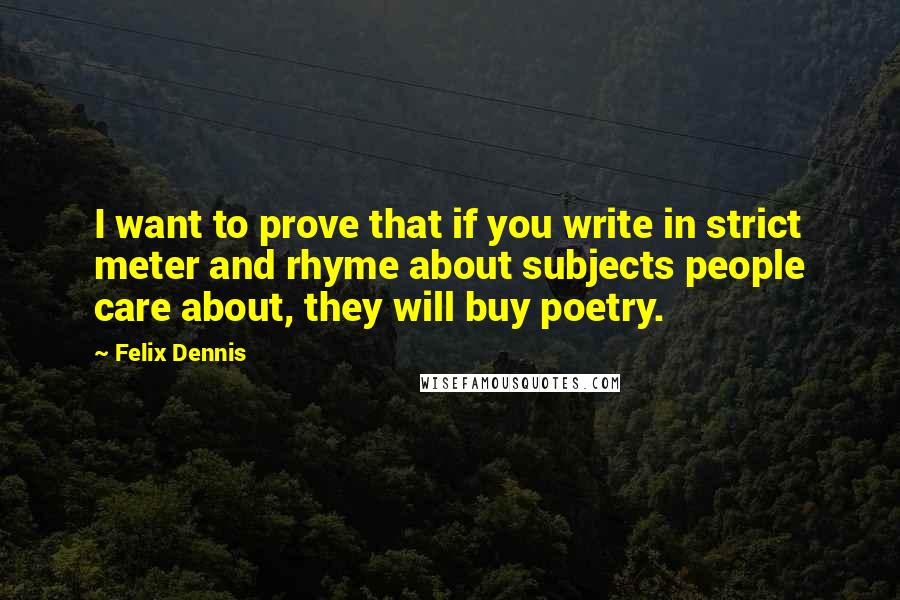 Felix Dennis Quotes: I want to prove that if you write in strict meter and rhyme about subjects people care about, they will buy poetry.