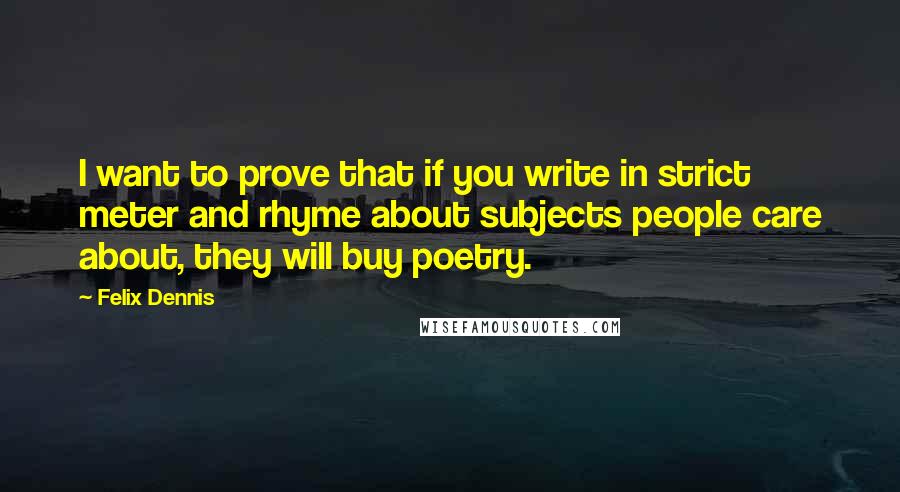 Felix Dennis Quotes: I want to prove that if you write in strict meter and rhyme about subjects people care about, they will buy poetry.