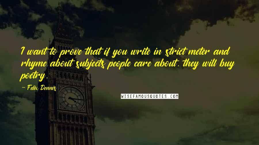 Felix Dennis Quotes: I want to prove that if you write in strict meter and rhyme about subjects people care about, they will buy poetry.