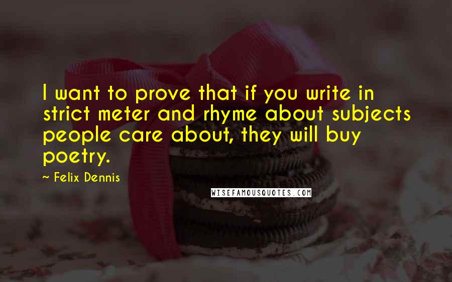 Felix Dennis Quotes: I want to prove that if you write in strict meter and rhyme about subjects people care about, they will buy poetry.