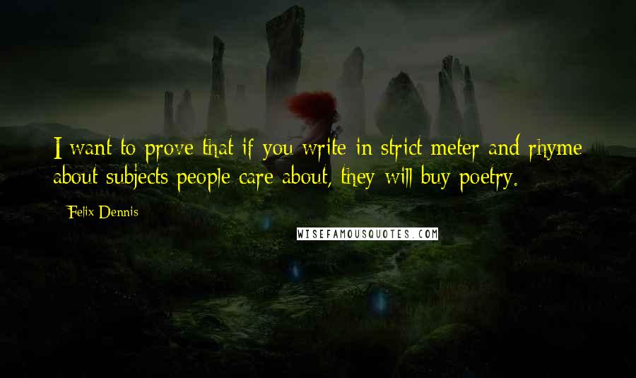 Felix Dennis Quotes: I want to prove that if you write in strict meter and rhyme about subjects people care about, they will buy poetry.
