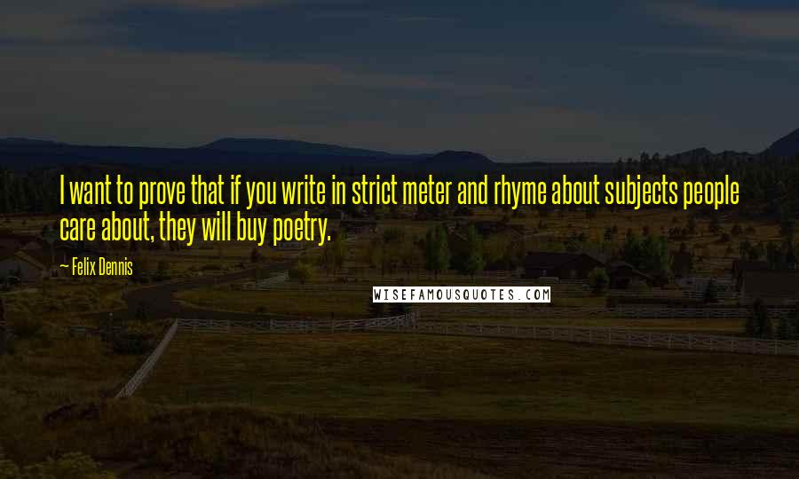 Felix Dennis Quotes: I want to prove that if you write in strict meter and rhyme about subjects people care about, they will buy poetry.