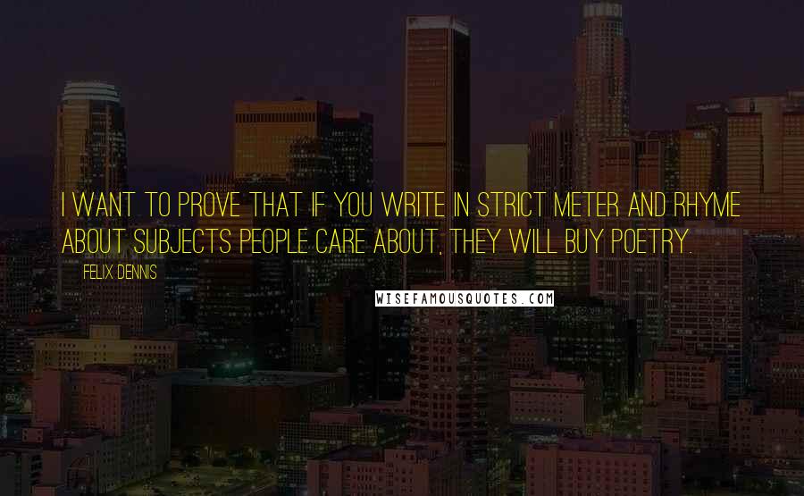 Felix Dennis Quotes: I want to prove that if you write in strict meter and rhyme about subjects people care about, they will buy poetry.