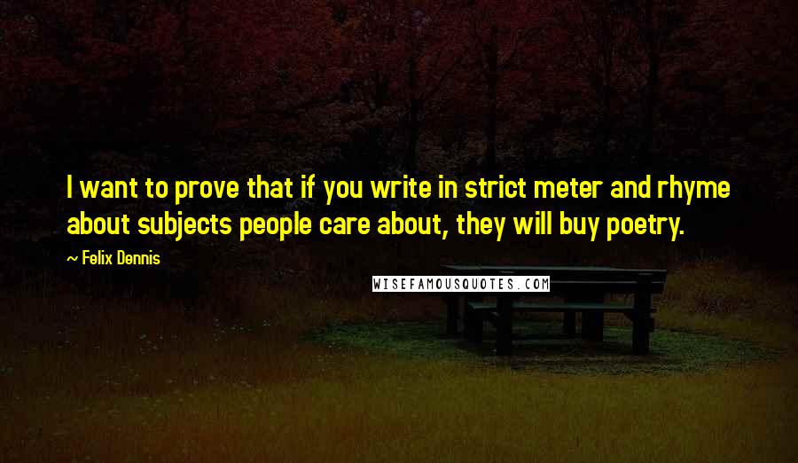 Felix Dennis Quotes: I want to prove that if you write in strict meter and rhyme about subjects people care about, they will buy poetry.